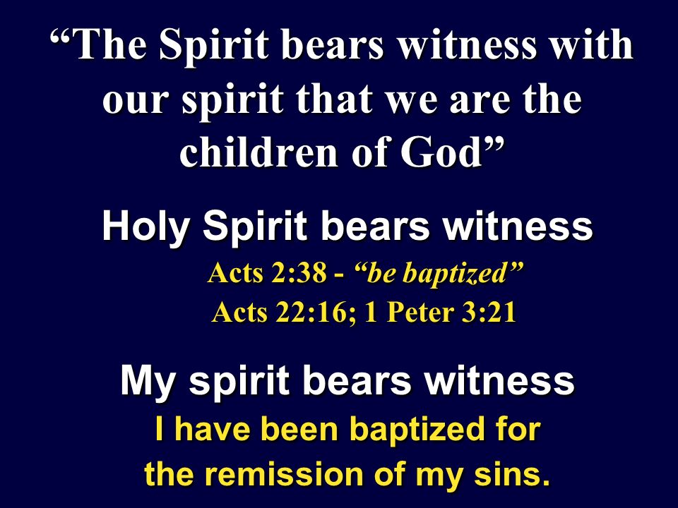 The Spirit bears witness with our spirit that we are the children of God Holy Spirit bears witness Acts 2:38 - be baptized Acts 22:16; 1 Peter 3:21 My spirit bears witness I have been baptized for the remission of my sins.