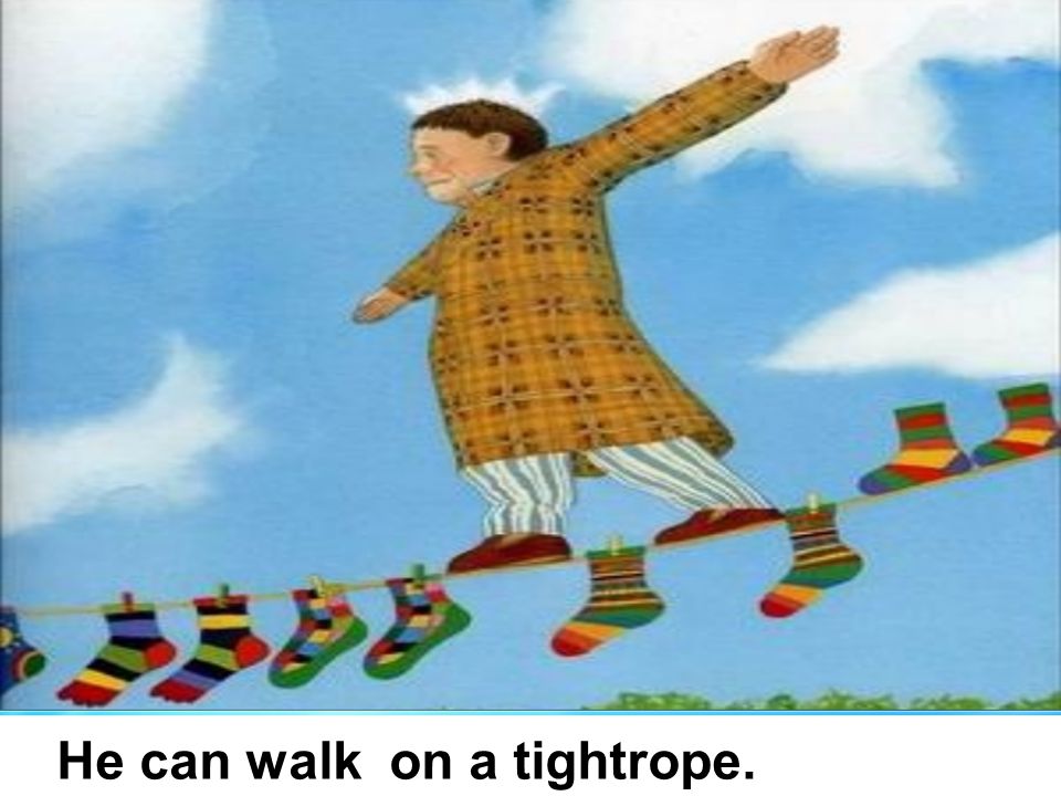He can walk on a tightrope.