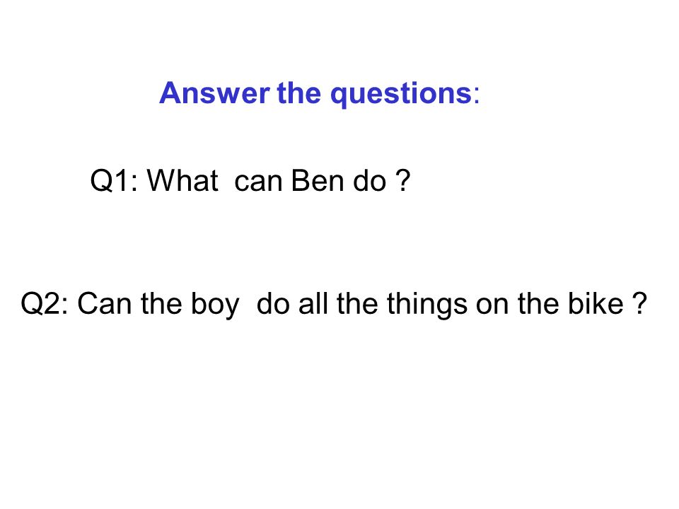 Answer the questions: Q1: What can Ben do Q2: Can the boy do all the things on the bike