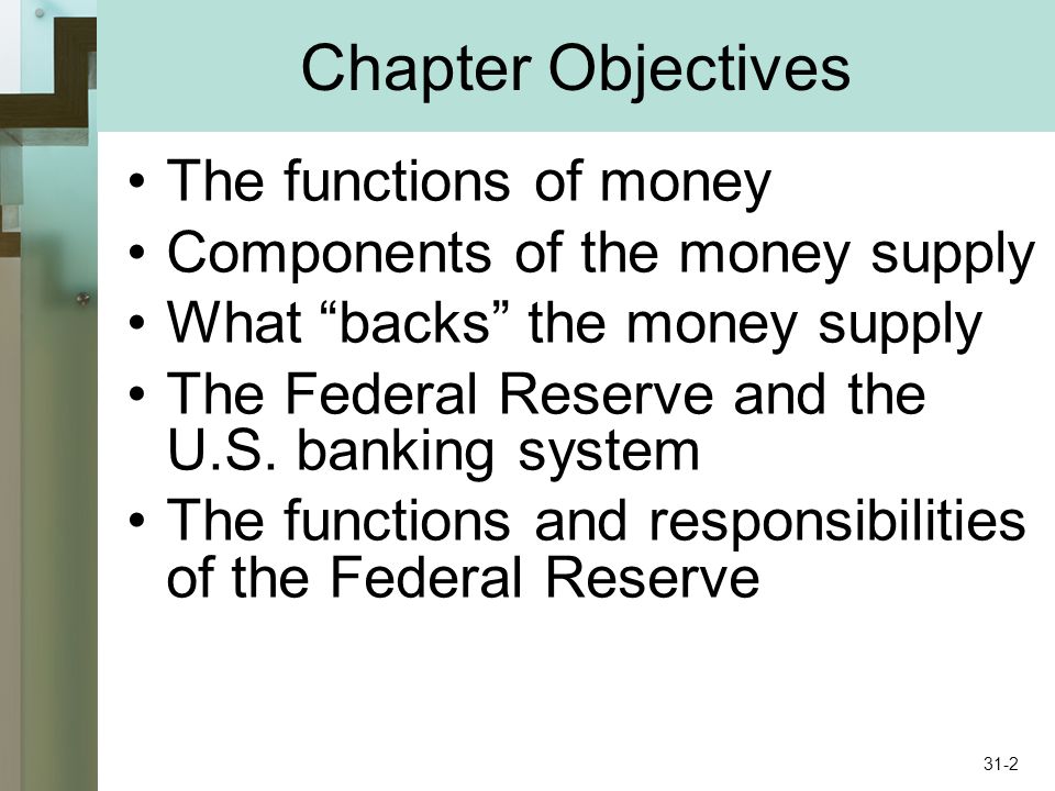 Chapter Objectives The functions of money Components of the money supply What backs the money supply The Federal Reserve and the U.S.