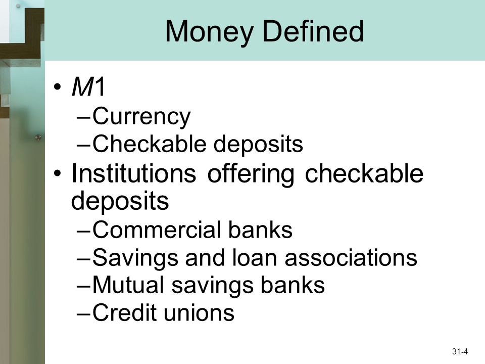 Money Defined M1 –Currency –Checkable deposits Institutions offering checkable deposits –Commercial banks –Savings and loan associations –Mutual savings banks –Credit unions 31-4