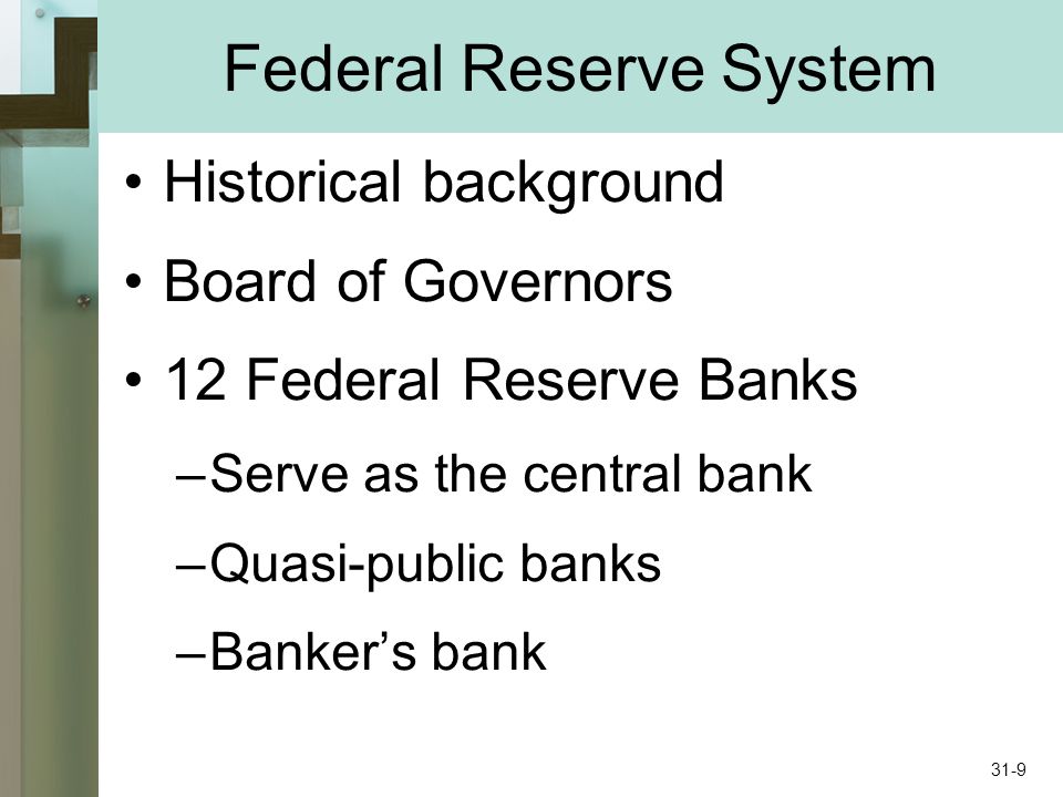 Federal Reserve System Historical background Board of Governors 12 Federal Reserve Banks –Serve as the central bank –Quasi-public banks –Bankers bank 31-9