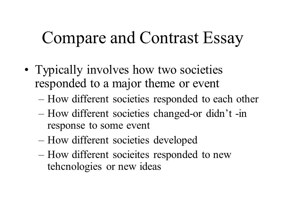 Compare and Contrast Essay Typically involves how two societies responded to a major theme or event –How different societies responded to each other –How different societies changed-or didnt -in response to some event –How different societies developed –How different socieites responded to new tehcnologies or new ideas