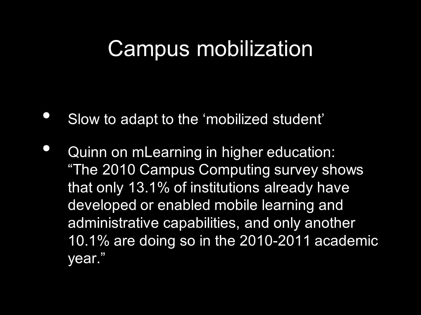 Campus mobilization Slow to adapt to the mobilized student Quinn on mLearning in higher education: The 2010 Campus Computing survey shows that only 13.1% of institutions already have developed or enabled mobile learning and administrative capabilities, and only another 10.1% are doing so in the academic year.