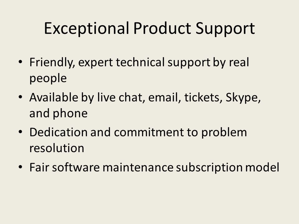 Exceptional Product Support Friendly, expert technical support by real people Available by live chat,  , tickets, Skype, and phone Dedication and commitment to problem resolution Fair software maintenance subscription model
