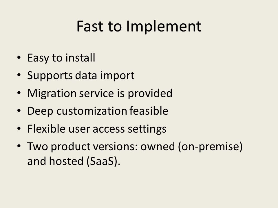 Fast to Implement Easy to install Supports data import Migration service is provided Deep customization feasible Flexible user access settings Two product versions: owned (on-premise) and hosted (SaaS).