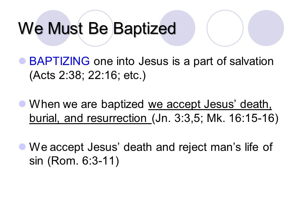 We Must Be Baptized BAPTIZING one into Jesus is a part of salvation (Acts 2:38; 22:16; etc.) When we are baptized we accept Jesus death, burial, and resurrection (Jn.