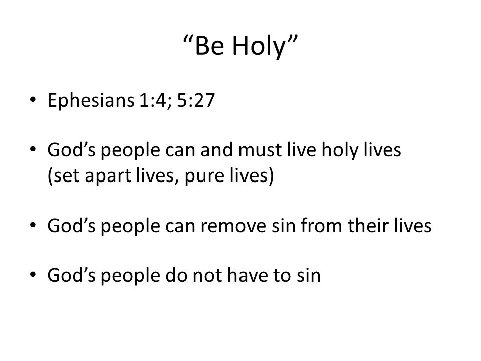 Be Holy Ephesians 1:4; 5:27 Gods people can and must live holy lives (set apart lives, pure lives) Gods people can remove sin from their lives Gods people do not have to sin