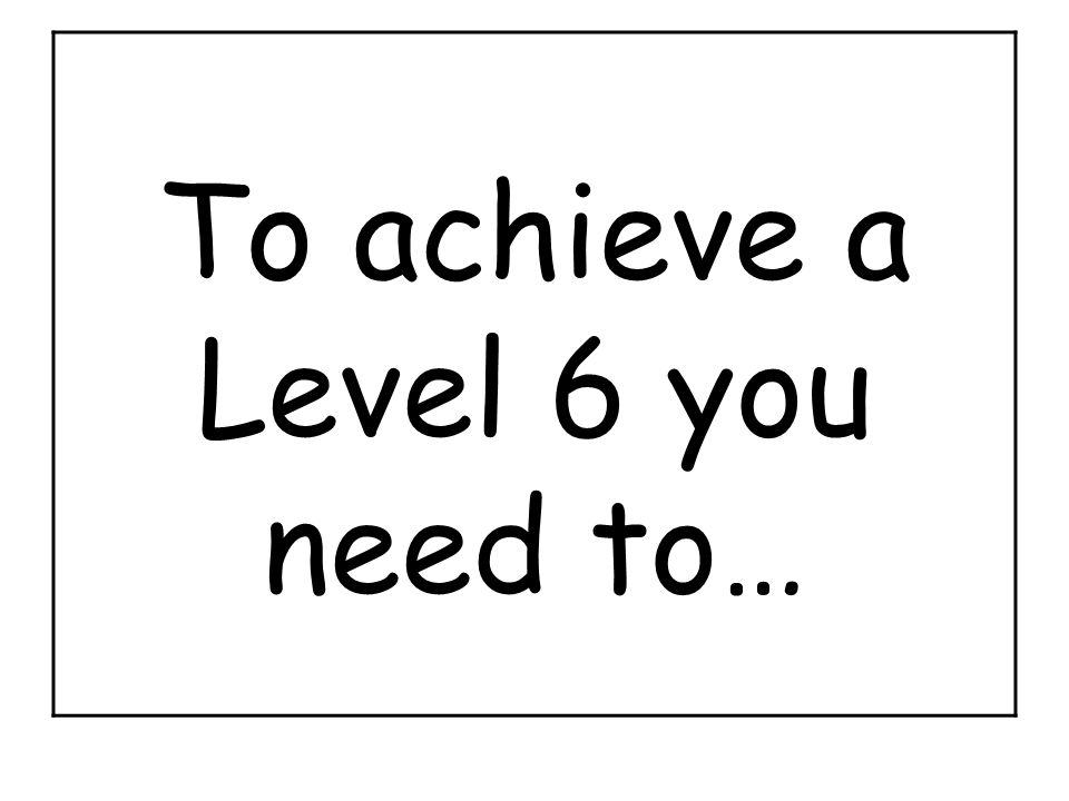 To achieve a Level 6 you need to…