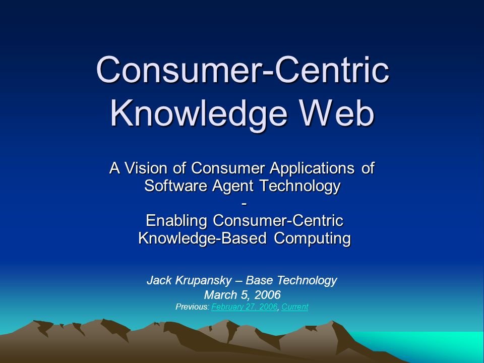 Consumer-Centric Knowledge Web A Vision of Consumer Applications of Software Agent Technology - Enabling Consumer-Centric Knowledge-Based Computing Jack Krupansky – Base Technology March 5, 2006 Previous: February 27, 2006, CurrentFebruary 27, 2006Current