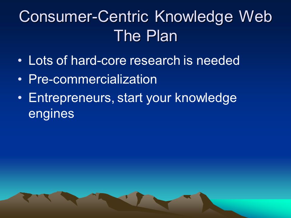 Consumer-Centric Knowledge Web The Plan Lots of hard-core research is needed Pre-commercialization Entrepreneurs, start your knowledge engines