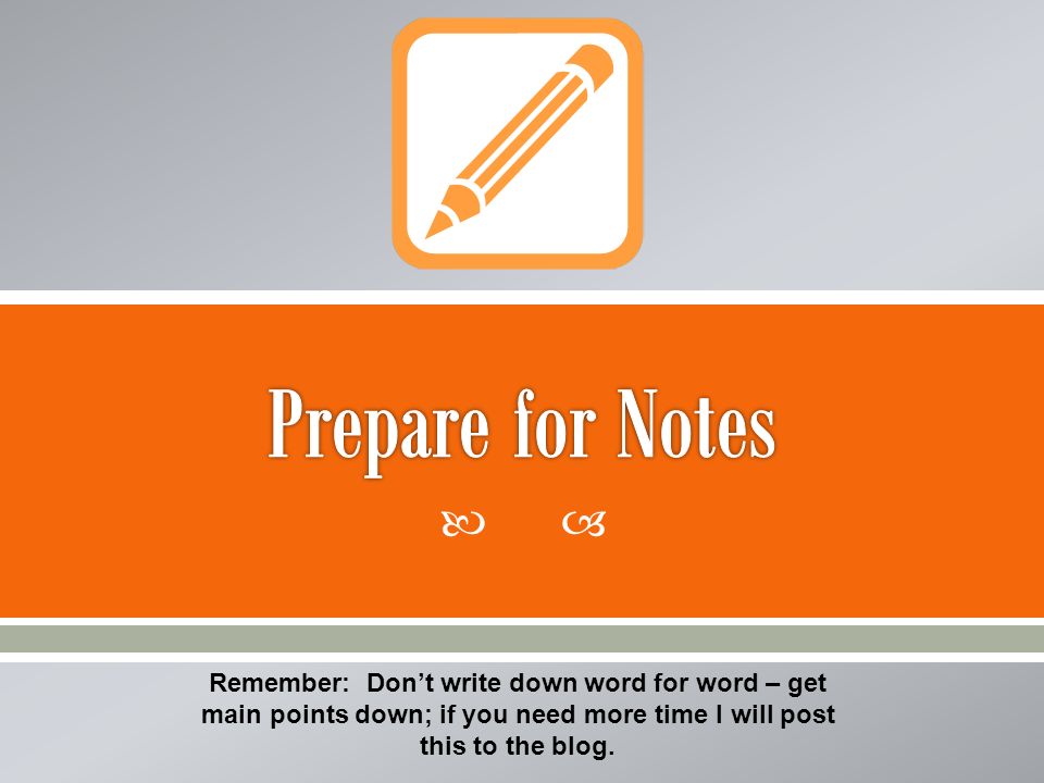 Remember: Dont write down word for word – get main points down; if you need more time I will post this to the blog.