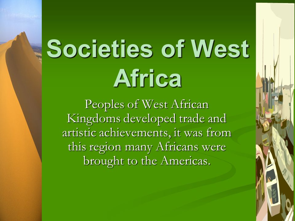 Societies of West Africa Peoples of West African Kingdoms developed trade and artistic achievements, it was from this region many Africans were brought to the Americas.