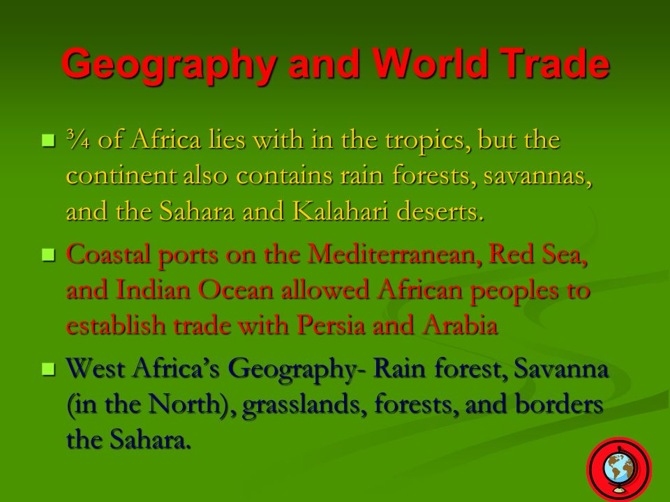 Geography and World Trade ¾ of Africa lies with in the tropics, but the continent also contains rain forests, savannas, and the Sahara and Kalahari deserts.