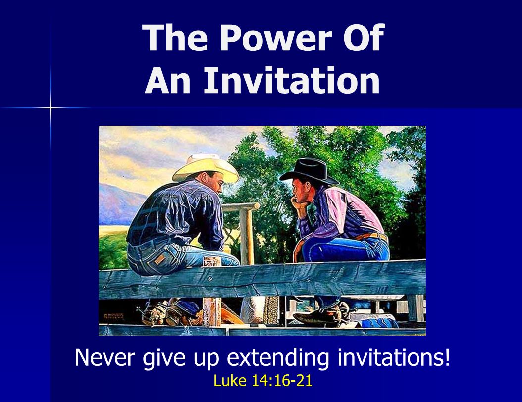 The Power Of An Invitation Never give up extending invitations! Luke 14:16-21
