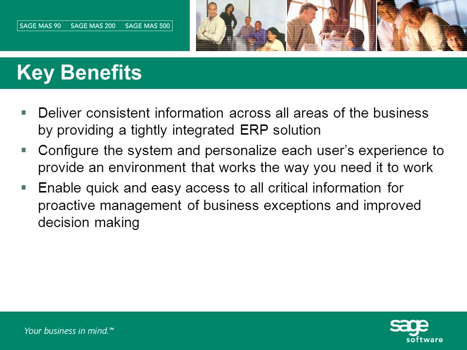Key Benefits Deliver consistent information across all areas of the business by providing a tightly integrated ERP solution Configure the system and personalize each users experience to provide an environment that works the way you need it to work Enable quick and easy access to all critical information for proactive management of business exceptions and improved decision making