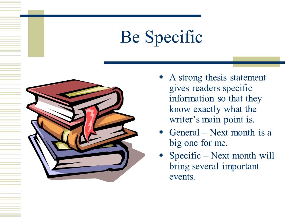 Be Specific A strong thesis statement gives readers specific information so that they know exactly what the writers main point is.