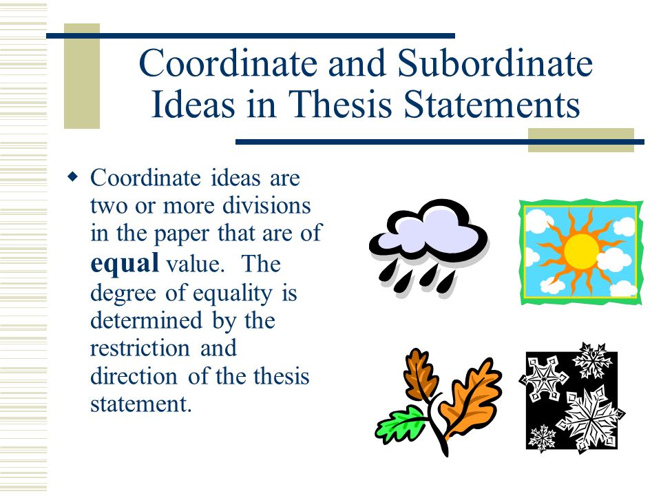 Coordinate and Subordinate Ideas in Thesis Statements Coordinate ideas are two or more divisions in the paper that are of equal value.