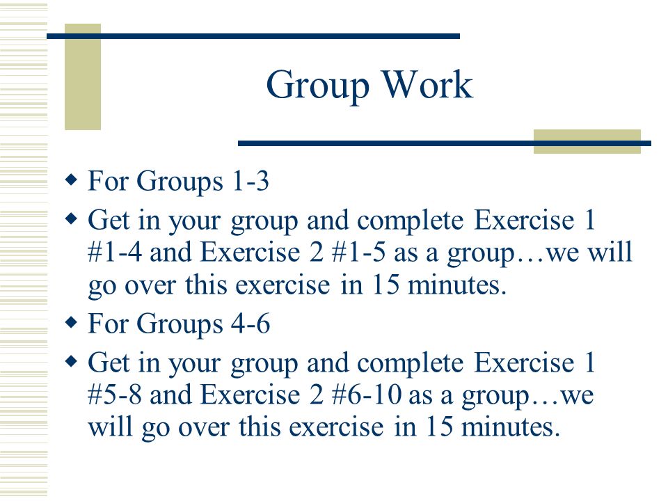 Group Work For Groups 1-3 Get in your group and complete Exercise 1 #1-4 and Exercise 2 #1-5 as a group…we will go over this exercise in 15 minutes.