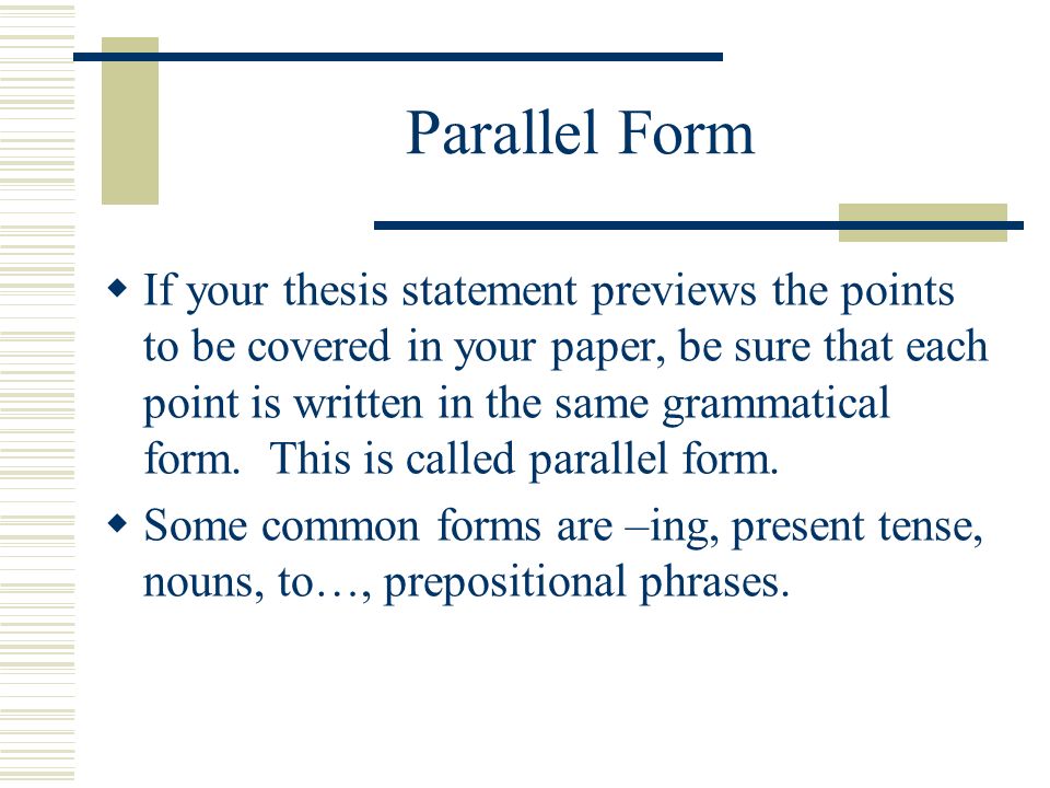 Parallel Form If your thesis statement previews the points to be covered in your paper, be sure that each point is written in the same grammatical form.