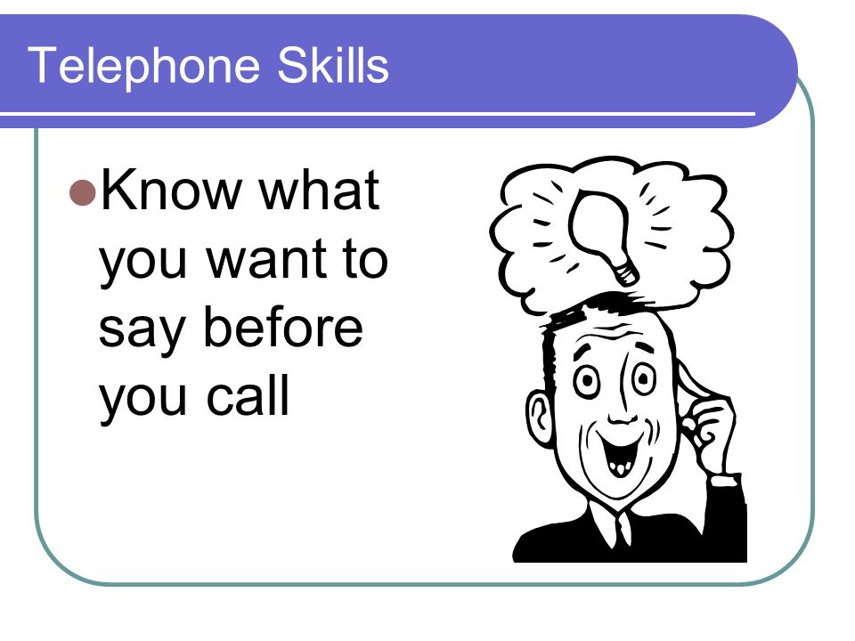Telephone Skills Know what you want to say before you call