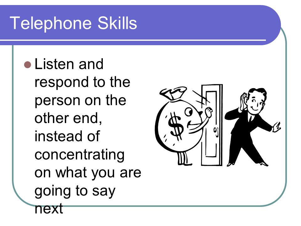 Telephone Skills Listen and respond to the person on the other end, instead of concentrating on what you are going to say next