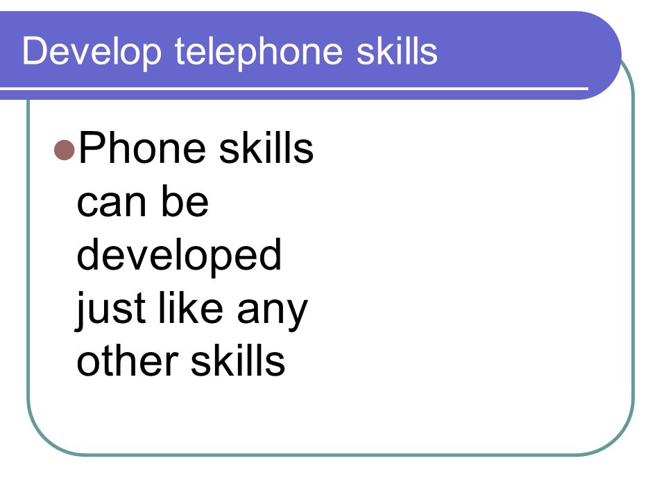 Develop telephone skills Phone skills can be developed just like any other skills