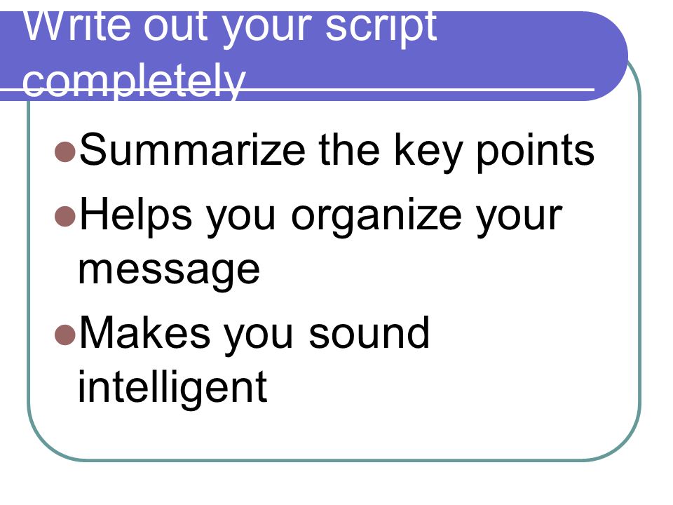 Write out your script completely Summarize the key points Helps you organize your message Makes you sound intelligent