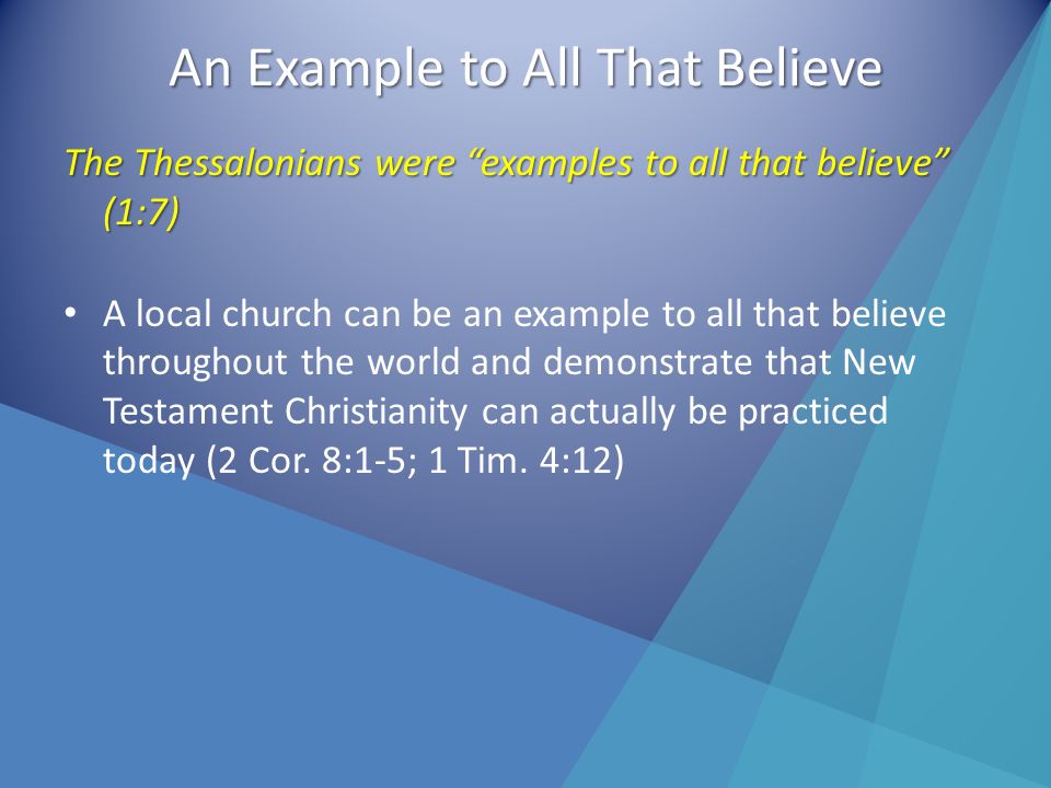 An Example to All That Believe The Thessalonians were examples to all that believe (1:7) A local church can be an example to all that believe throughout the world and demonstrate that New Testament Christianity can actually be practiced today (2 Cor.