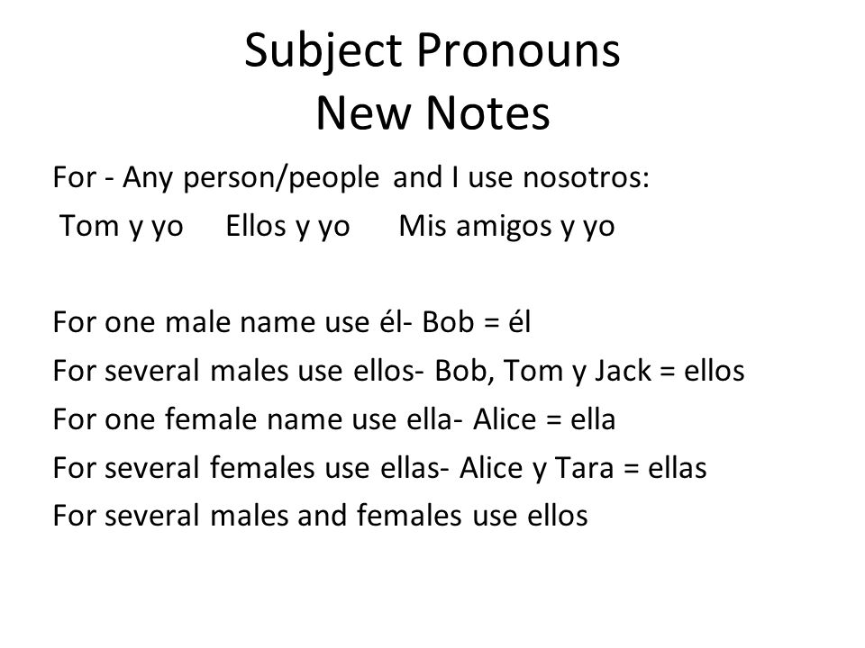 Subject Pronouns New Notes For - Any person/people and I use nosotros: Tom y yoEllos y yoMis amigos y yo For one male name use él- Bob = él For several males use ellos- Bob, Tom y Jack = ellos For one female name use ella- Alice = ella For several females use ellas- Alice y Tara = ellas For several males and females use ellos