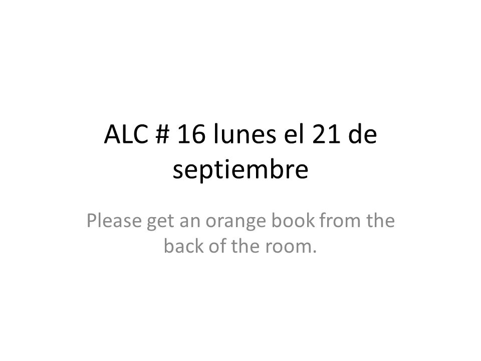 ALC # 16 lunes el 21 de septiembre Please get an orange book from the back of the room.