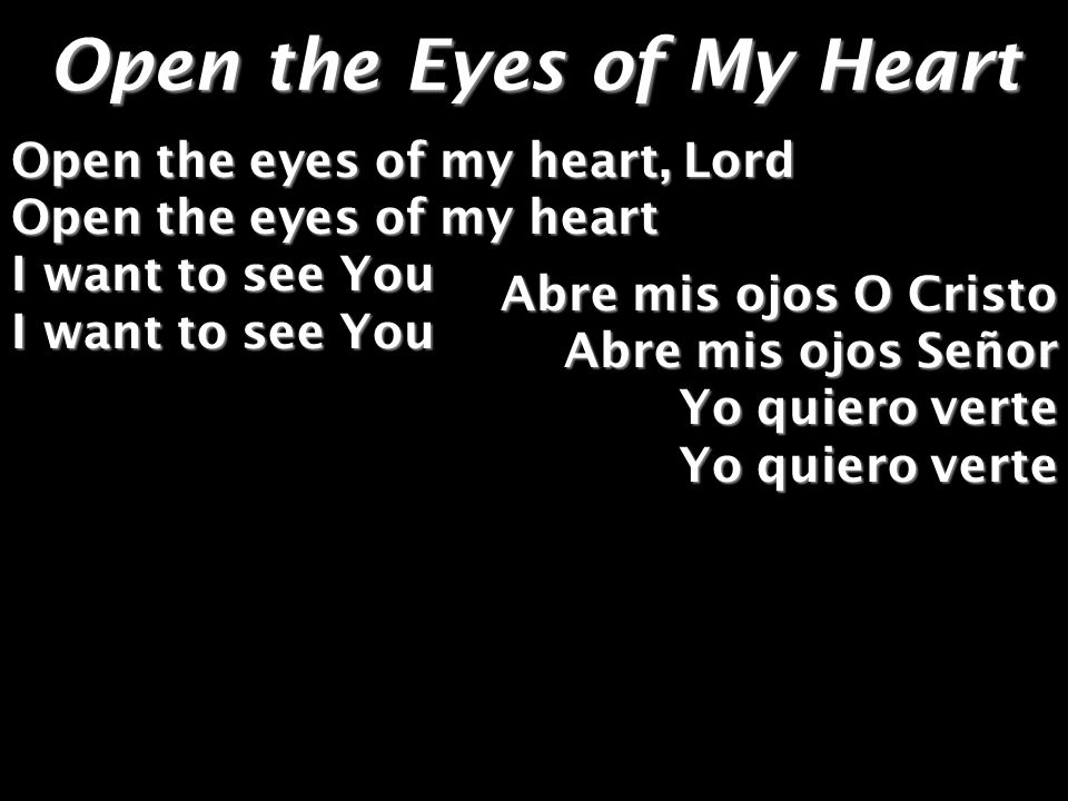 Open the Eyes of My Heart Open the eyes of my heart, Lord Open the eyes of my heart I want to see You I want to see You Abre mis ojos O Cristo Abre mis ojos Señor Yo quiero verte Yo quiero verte