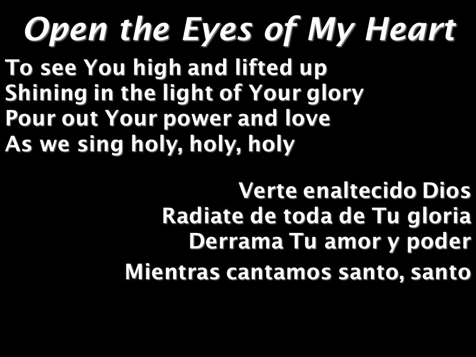 To see You high and lifted up Shining in the light of Your glory Pour out Your power and love As we sing holy, holy, holy Verte enaltecido Dios Radiate de toda de Tu gloria Derrama Tu amor y poder Mientras cantamos santo, santo Open the Eyes of My Heart