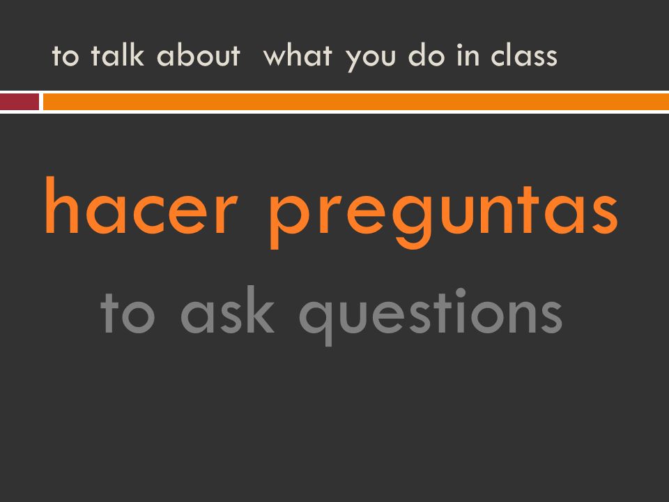 to talk about what you do in class hacer preguntas to ask questions