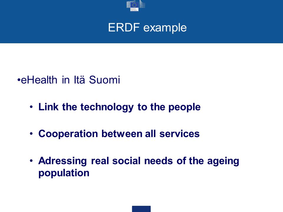 ERDF example eHealth in Itä Suomi Link the technology to the people Cooperation between all services Adressing real social needs of the ageing population