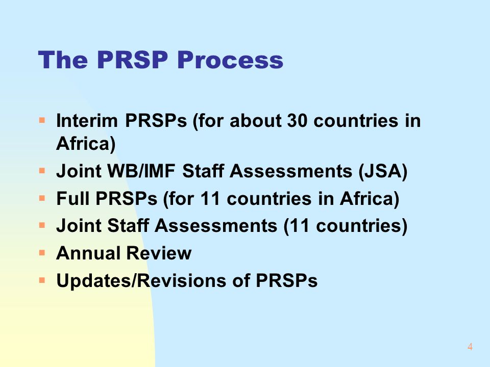 4 The PRSP Process Interim PRSPs (for about 30 countries in Africa) Joint WB/IMF Staff Assessments (JSA) Full PRSPs (for 11 countries in Africa) Joint Staff Assessments (11 countries) Annual Review Updates/Revisions of PRSPs