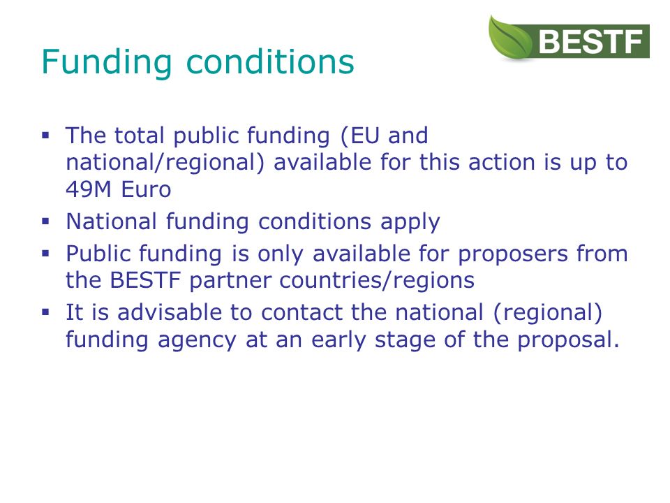 The total public funding (EU and national/regional) available for this action is up to 49M Euro National funding conditions apply Public funding is only available for proposers from the BESTF partner countries/regions It is advisable to contact the national (regional) funding agency at an early stage of the proposal.
