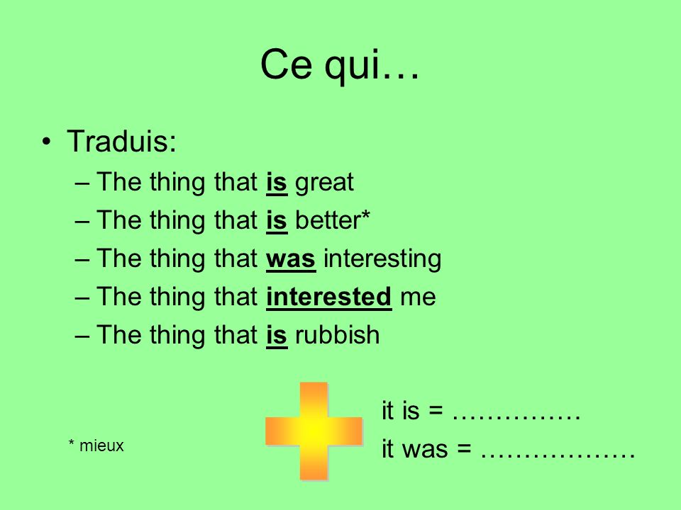 Ce qui… Traduis: –The thing that is great –The thing that is better* –The thing that was interesting –The thing that interested me –The thing that is rubbish it is = …………… it was = ……………… * mieux