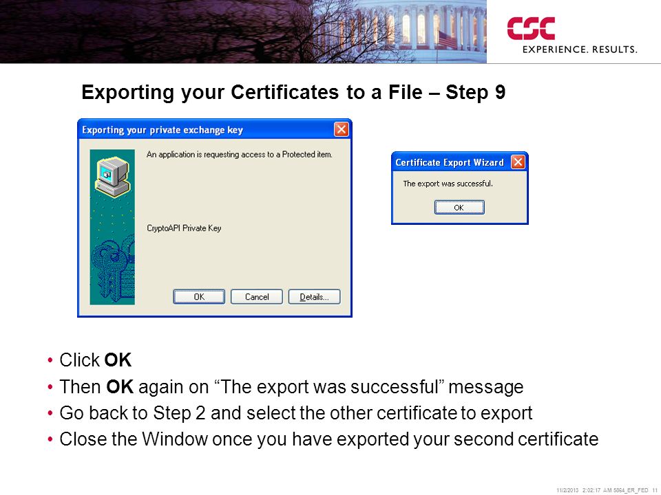 11/2/2013 2:02:38 AM 5864_ER_FED 11 Exporting your Certificates to a File – Step 9 Click OK Then OK again on The export was successful message Go back to Step 2 and select the other certificate to export Close the Window once you have exported your second certificate