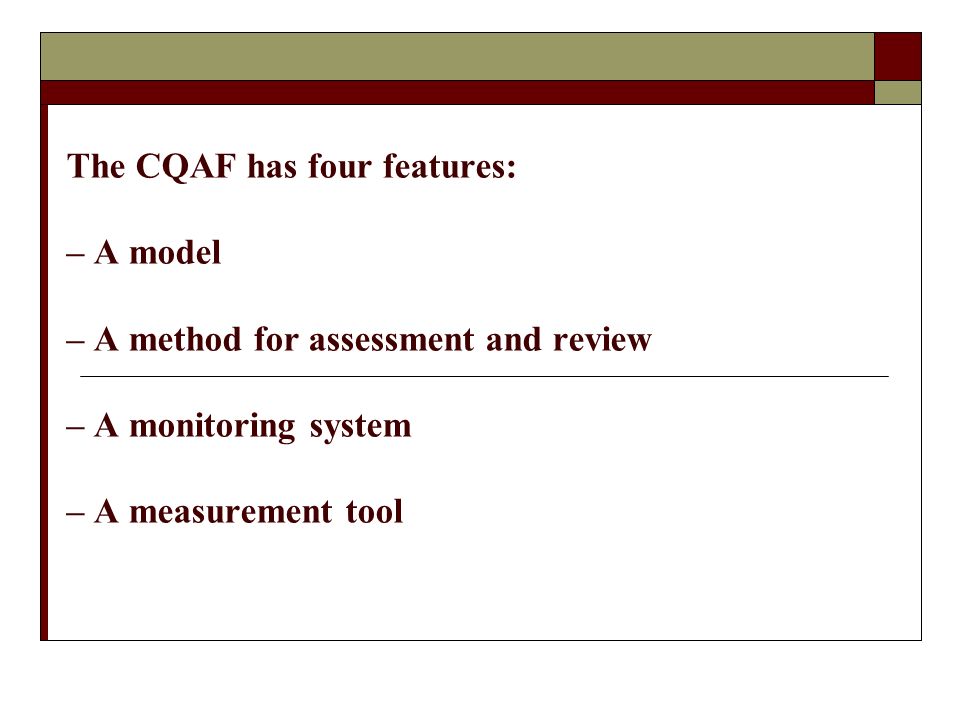 The CQAF has four features: – A model – A method for assessment and review – A monitoring system – A measurement tool