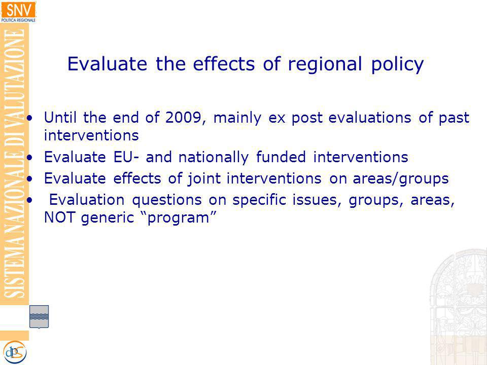 Evaluate the effects of regional policy Until the end of 2009, mainly ex post evaluations of past interventions Evaluate EU- and nationally funded interventions Evaluate effects of joint interventions on areas/groups Evaluation questions on specific issues, groups, areas, NOT generic program