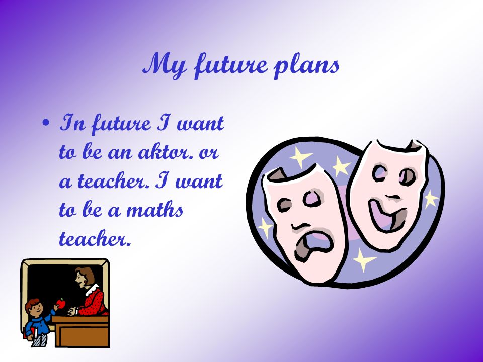 My future plans In future I want to be an aktor. or a teacher. I want to be a maths teacher.