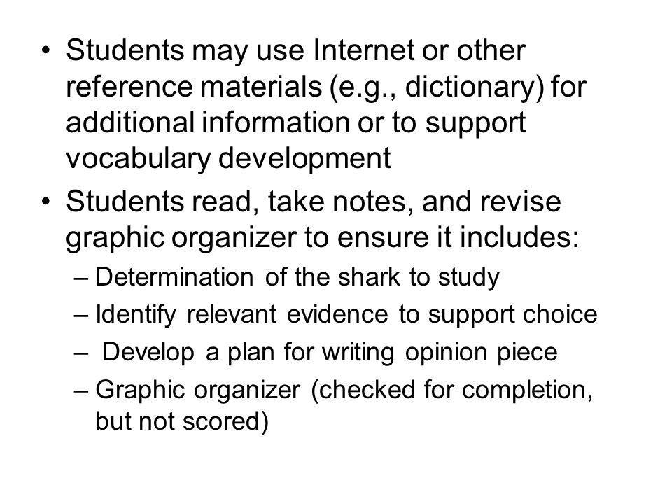 Students may use Internet or other reference materials (e.g., dictionary) for additional information or to support vocabulary development Students read, take notes, and revise graphic organizer to ensure it includes: –Determination of the shark to study –Identify relevant evidence to support choice – Develop a plan for writing opinion piece –Graphic organizer (checked for completion, but not scored)