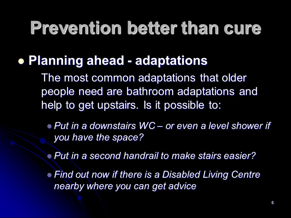6 Prevention better than cure Planning ahead - adaptations Planning ahead - adaptations The most common adaptations that older people need are bathroom adaptations and help to get upstairs.