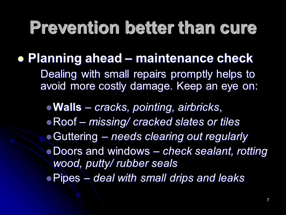7 Prevention better than cure Planning ahead – maintenance check Planning ahead – maintenance check Dealing with small repairs promptly helps to avoid more costly damage.