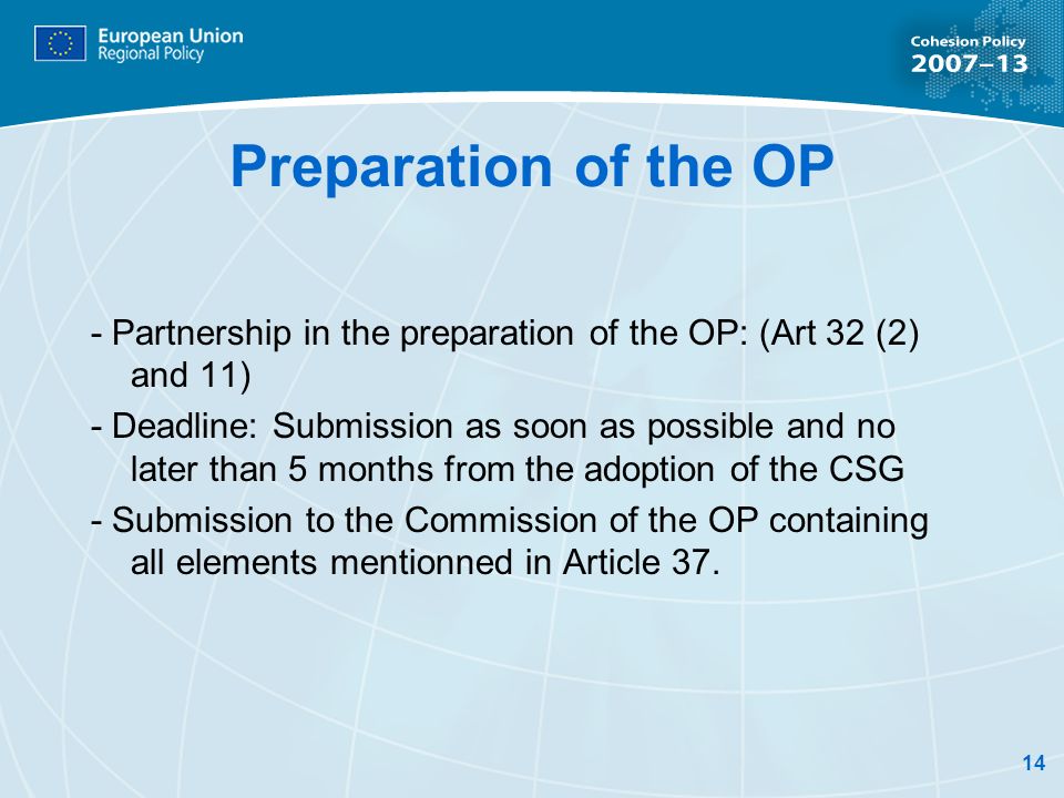 14 Preparation of the OP - Partnership in the preparation of the OP: (Art 32 (2) and 11) - Deadline: Submission as soon as possible and no later than 5 months from the adoption of the CSG - Submission to the Commission of the OP containing all elements mentionned in Article 37.