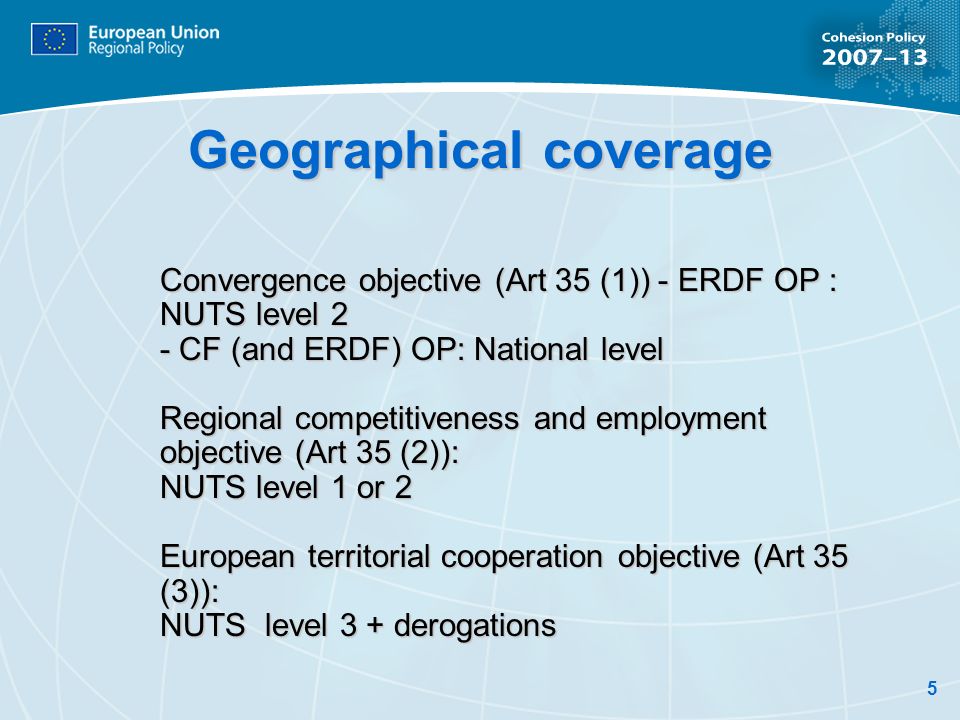 5 Geographical coverage Convergence objective (Art 35 (1)) - ERDF OP : NUTS level 2 - CF (and ERDF) OP: National level Regional competitiveness and employment objective (Art 35 (2)): NUTS level 1 or 2 European territorial cooperation objective (Art 35 (3)): NUTS level 3 + derogations