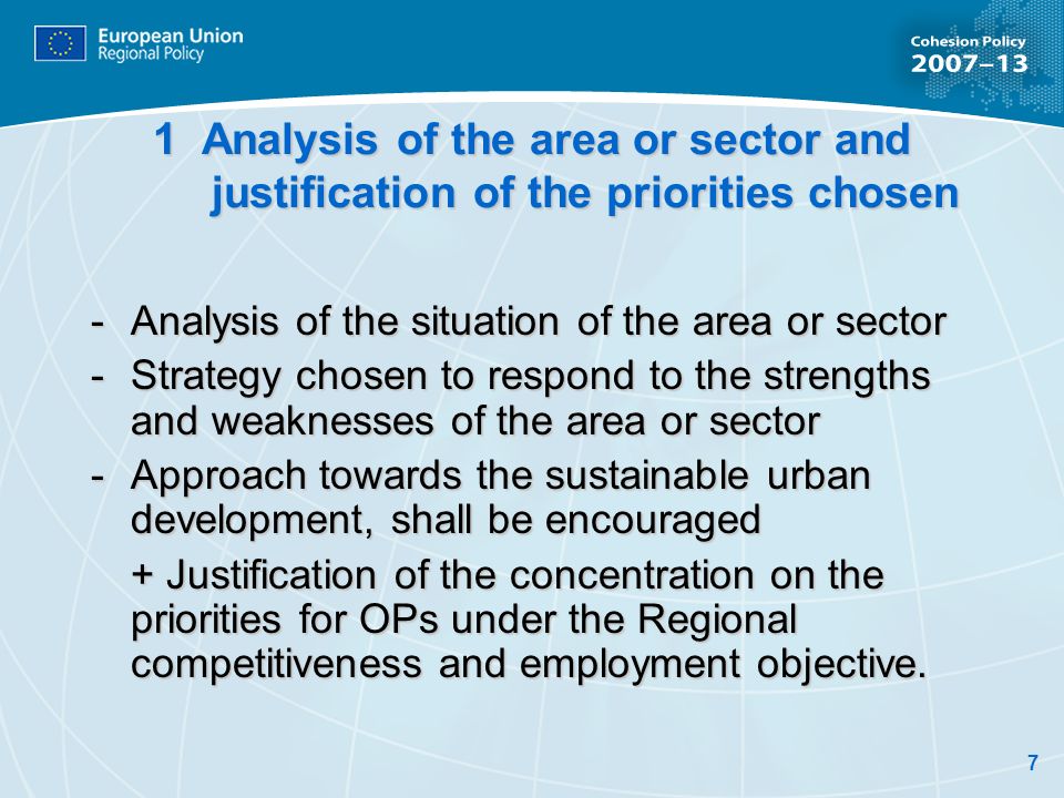 7 1 Analysis of the area or sector and justification of the priorities chosen -Analysis of the situation of the area or sector -Strategy chosen to respond to the strengths and weaknesses of the area or sector - Approach towards the sustainable urban development, shall be encouraged + Justification of the concentration on the priorities for OPs under the Regional competitiveness and employment objective.