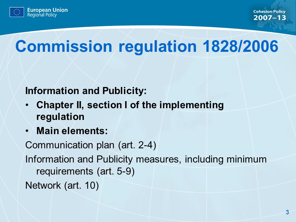 3 Commission regulation 1828/2006 Information and Publicity: Chapter II, section I of the implementing regulation Main elements: Communication plan (art.
