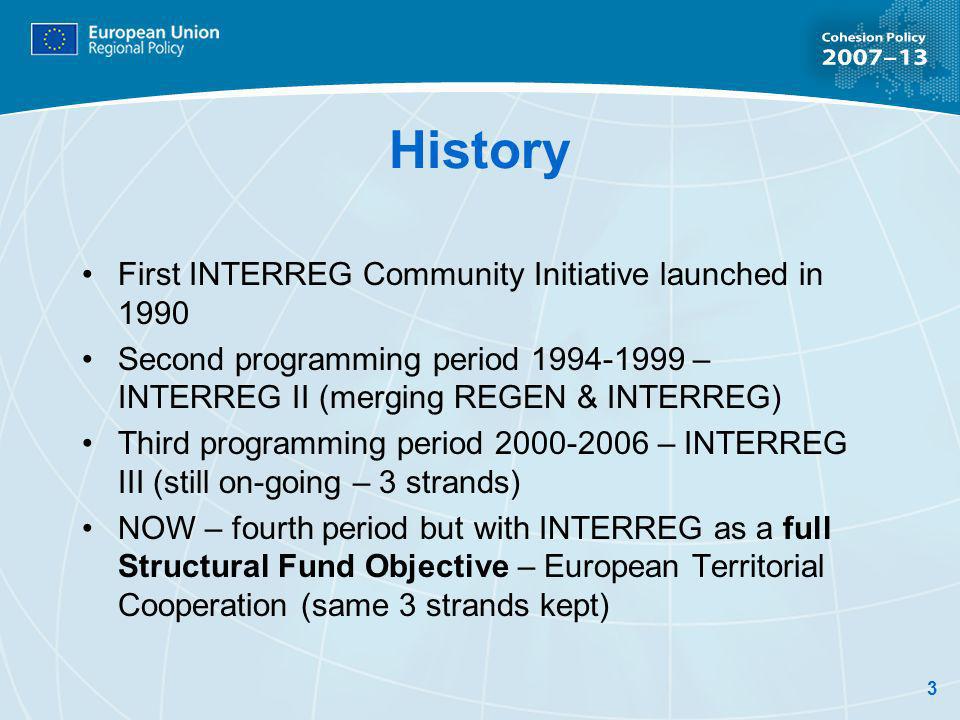 3 History First INTERREG Community Initiative launched in 1990 Second programming period – INTERREG II (merging REGEN & INTERREG) Third programming period – INTERREG III (still on-going – 3 strands) NOW – fourth period but with INTERREG as a full Structural Fund Objective – European Territorial Cooperation (same 3 strands kept)